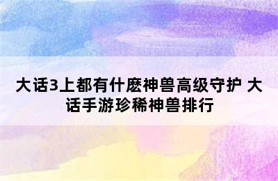 大话3上都有什麽神兽高级守护 大话手游珍稀神兽排行